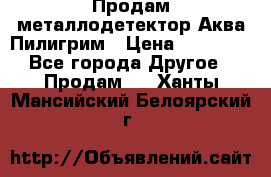 Продам металлодетектор Аква Пилигрим › Цена ­ 17 000 - Все города Другое » Продам   . Ханты-Мансийский,Белоярский г.